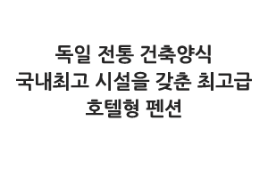 독일 전통 건축양식의 국내 최고 시설을 갖춘 최고급 호텔형 펜션